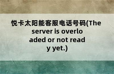 悦卡太阳能客服电话号码(The server is overloaded or not ready yet.)